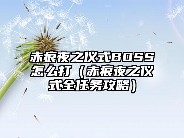 赤痕夜之仪式BOSS怎么打（赤痕夜之仪式全任务攻略）