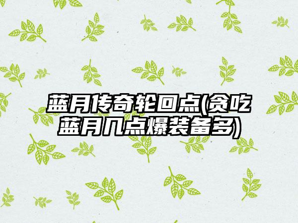 蓝月传奇轮回点(贪吃蓝月几点爆装备多)
