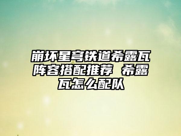 崩坏星穹铁道希露瓦阵容搭配推荐 希露瓦怎么配队