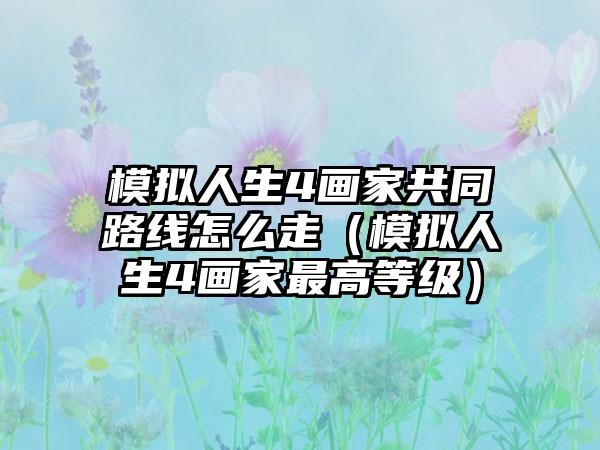 模拟人生4画家共同路线怎么走（模拟人生4画家最高等级）