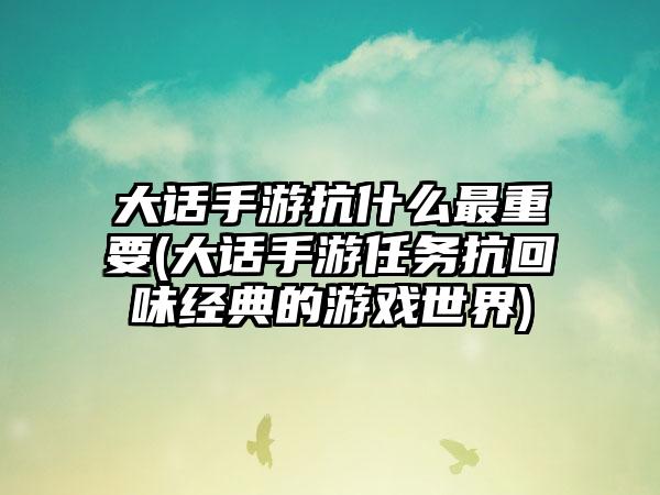 大话手游抗什么最重要(大话手游任务抗回味经典的游戏世界)