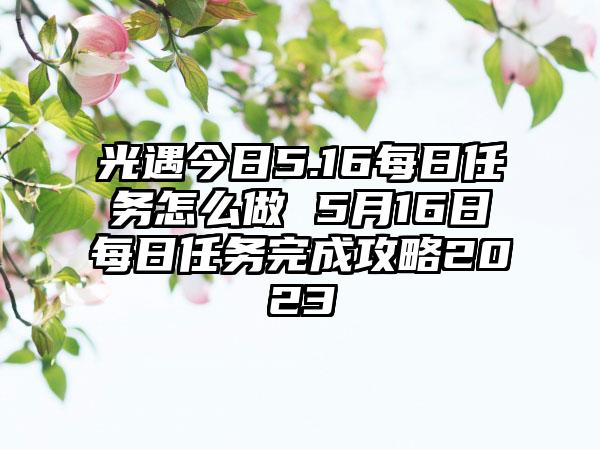 光遇今日5.16每日任务怎么做 5月16日每日任务完成攻略2023