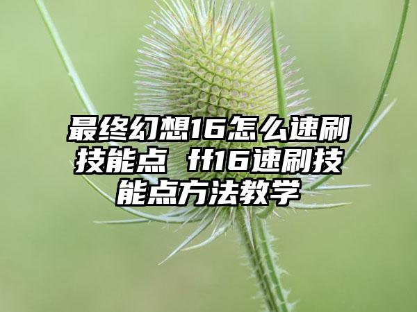 最终幻想16怎么速刷技能点 ff16速刷技能点方法教学