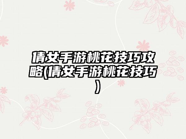 倩女手游桃花技巧攻略(倩女手游桃花技巧 )