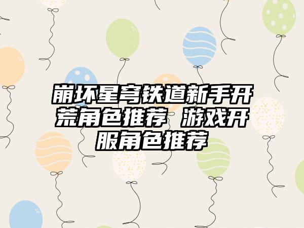 崩坏星穹铁道新手开荒角色推荐 游戏开服角色推荐