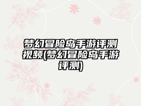 梦幻冒险岛手游评测视频(梦幻冒险岛手游评测)