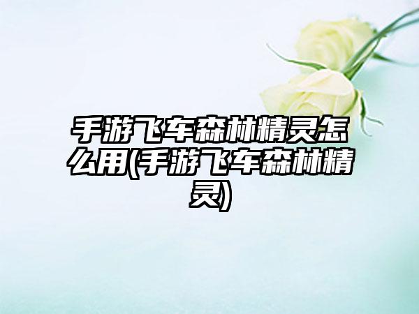 手游飞车森林精灵怎么用(手游飞车森林精灵)