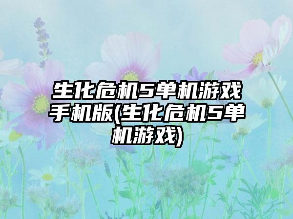 生化危机5单机游戏手机版(生化危机5单机游戏)
