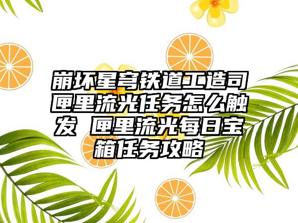 崩坏星穹铁道工造司匣里流光任务怎么触发 匣里流光每日宝箱任务攻略