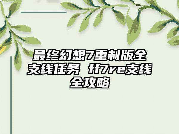 最终幻想7重制版全支线任务 ff7re支线全攻略