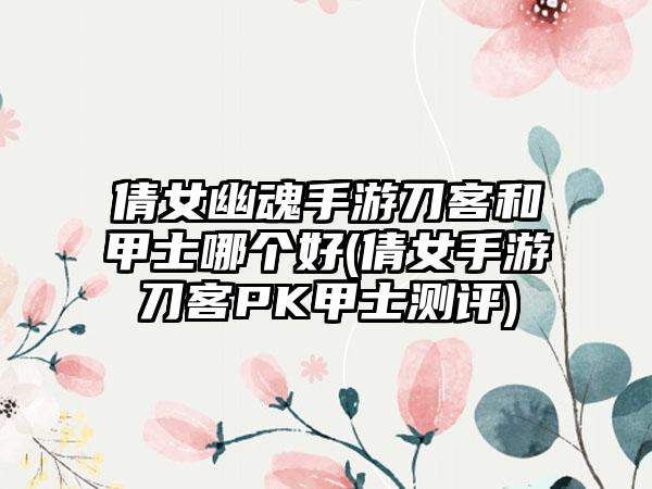 倩女幽魂手游刀客和甲士哪个好(倩女手游刀客PK甲士测评)