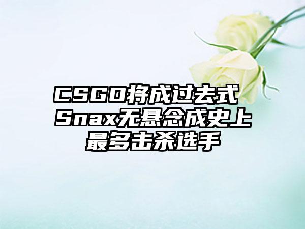 CSGO将成过去式 Snax无悬念成史上最多击杀选手