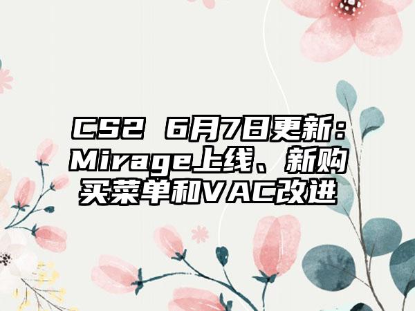 CS2 6月7日更新：Mirage上线、新购买菜单和VAC改进