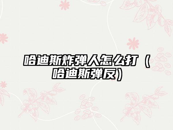 哈迪斯炸弹人怎么打（哈迪斯弹反）