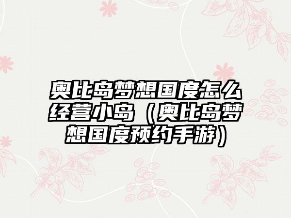 奥比岛梦想国度怎么经营小岛（奥比岛梦想国度预约手游）