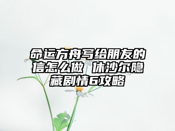 命运方舟写给朋友的信怎么做 休沙尔隐藏剧情6攻略