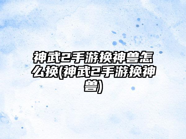 神武2手游换神兽怎么换(神武2手游换神兽)