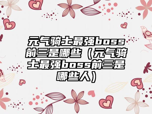元气骑士最强boss前三是哪些（元气骑士最强boss前三是哪些人）