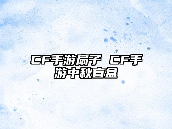 CF手游扇子 CF手游中秋盲盒