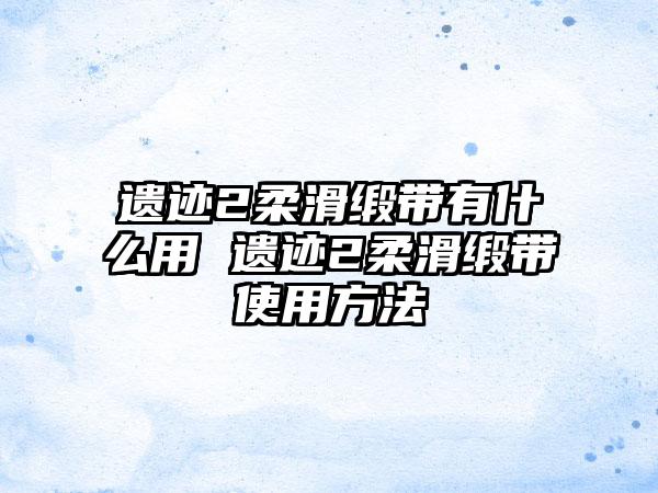 遗迹2柔滑缎带有什么用 遗迹2柔滑缎带使用方法