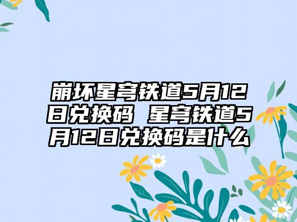 崩坏星穹铁道5月12日兑换码 星穹铁道5月12日兑换码是什么