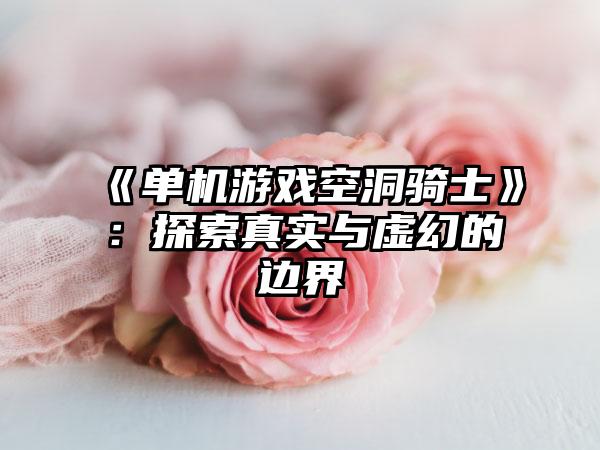 《单机游戏空洞骑士》：探索真实与虚幻的边界