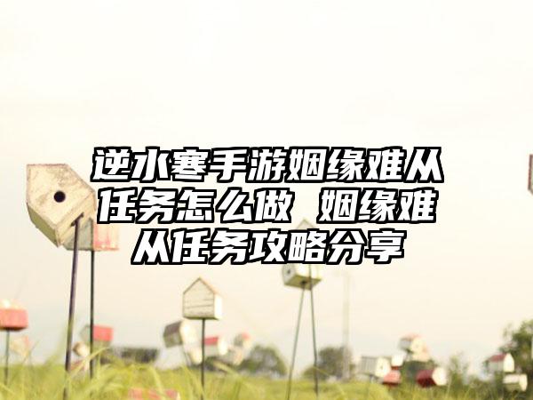 逆水寒手游姻缘难从任务怎么做 姻缘难从任务攻略分享