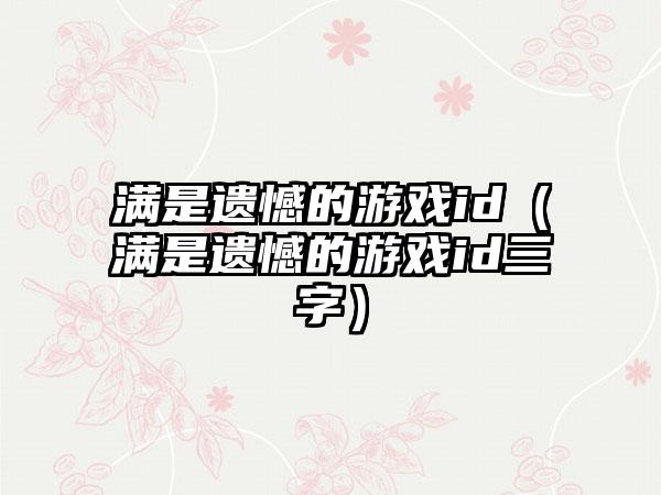 满是遗憾的游戏id（满是遗憾的游戏id三字）