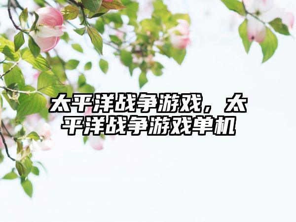 太平洋战争游戏，太平洋战争游戏单机