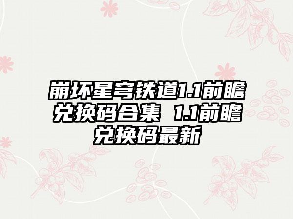 崩坏星穹铁道1.1前瞻兑换码合集 1.1前瞻兑换码最新