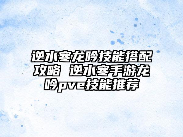 逆水寒龙吟技能搭配攻略 逆水寒手游龙吟pve技能推荐