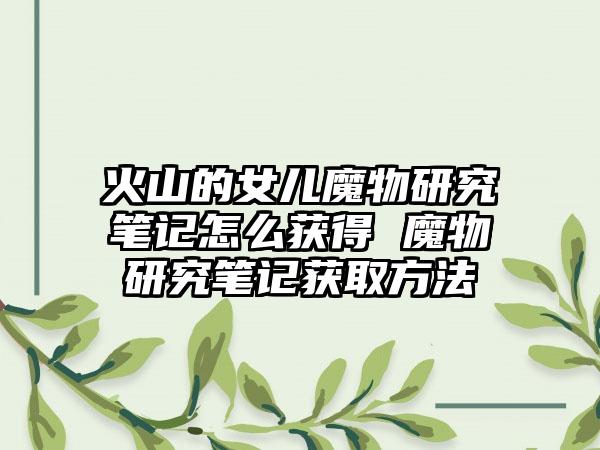 火山的女儿魔物研究笔记怎么获得 魔物研究笔记获取方法