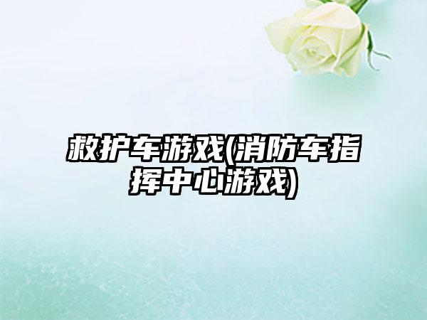 救护车游戏(消防车指挥中心游戏)