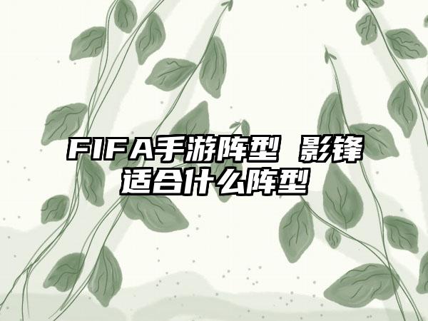 FIFA手游阵型 影锋适合什么阵型