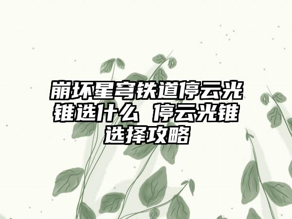 崩坏星穹铁道停云光锥选什么 停云光锥选择攻略