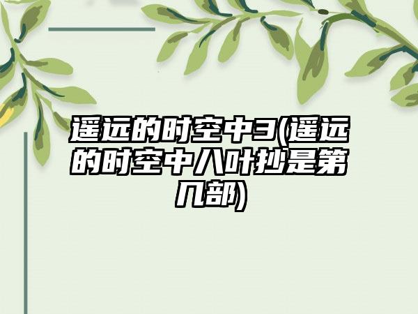 遥远的时空中3(遥远的时空中八叶抄是第几部)