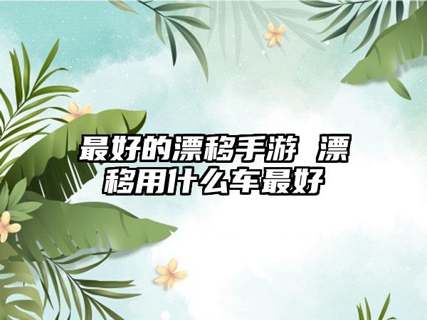 最好的漂移手游 漂移用什么车最好