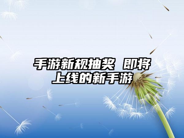 手游新规抽奖 即将上线的新手游