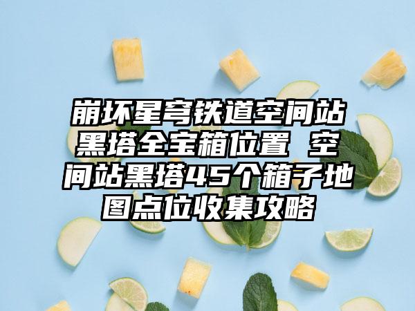 崩坏星穹铁道空间站黑塔全宝箱位置 空间站黑塔45个箱子地图点位收集攻略