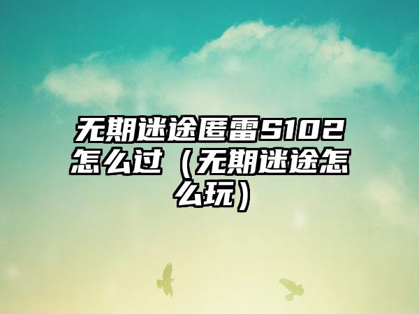 无期迷途匿雷S102怎么过（无期迷途怎么玩）