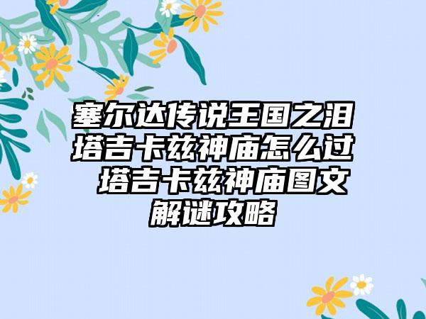 塞尔达传说王国之泪塔吉卡兹神庙怎么过 塔吉卡兹神庙图文解谜攻略