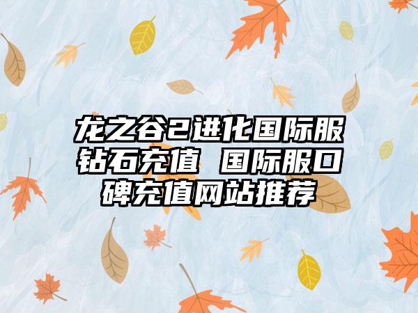 龙之谷2进化国际服钻石充值 国际服口碑充值网站推荐