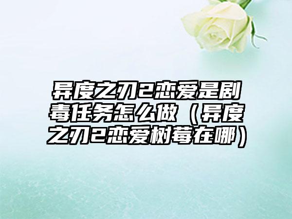 异度之刃2恋爱是剧毒任务怎么做（异度之刃2恋爱树莓在哪）