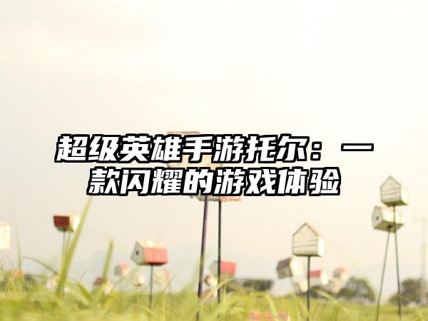超级英雄手游托尔：一款闪耀的游戏体验