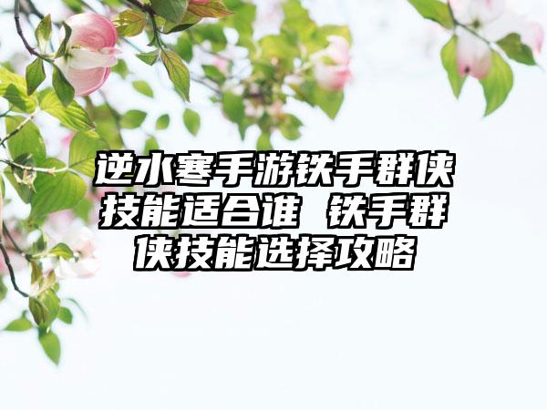 逆水寒手游铁手群侠技能适合谁 铁手群侠技能选择攻略