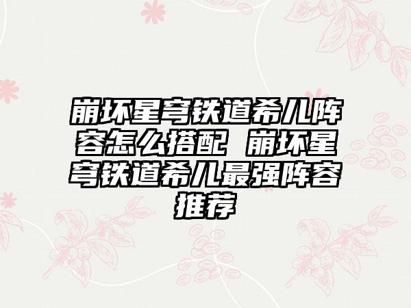 崩坏星穹铁道希儿阵容怎么搭配 崩坏星穹铁道希儿最强阵容推荐