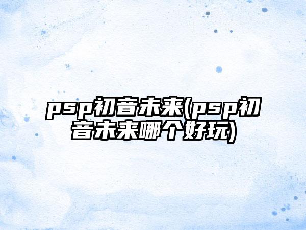 psp初音未来(psp初音未来哪个好玩)