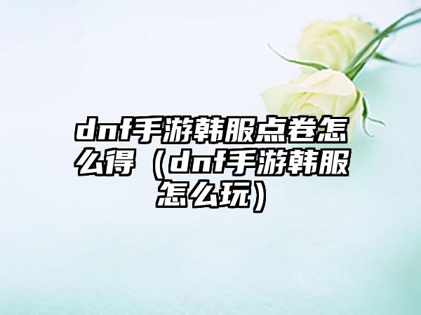 dnf手游韩服点卷怎么得（dnf手游韩服怎么玩）