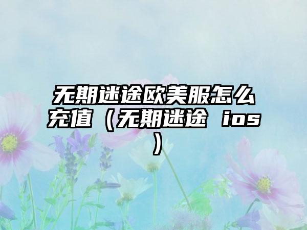 无期迷途欧美服怎么充值（无期迷途 ios）