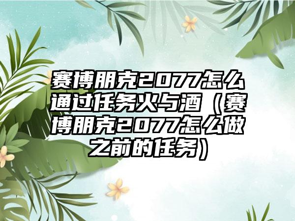 赛博朋克2077怎么通过任务火与酒（赛博朋克2077怎么做之前的任务）